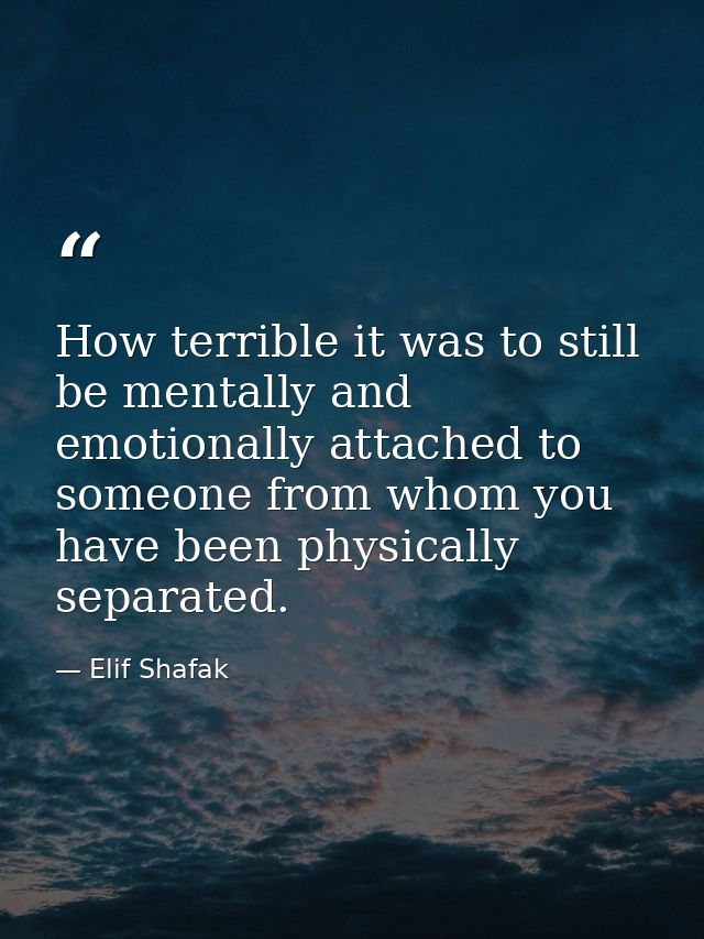How terrible it was to still be mentally and emotionally attached to someone from whom you have been physically separate — Elif Shafak