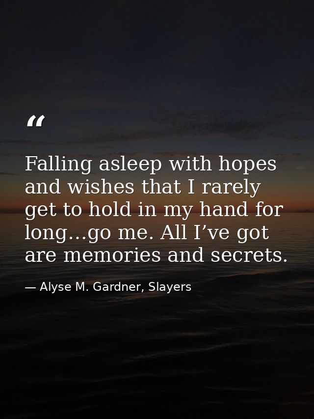 Falling asleep with hopes and wishes that I rarely get to hold in my hand for long…go me. All I’ve got are memories and  — Alyse M. Gardner, Slayers