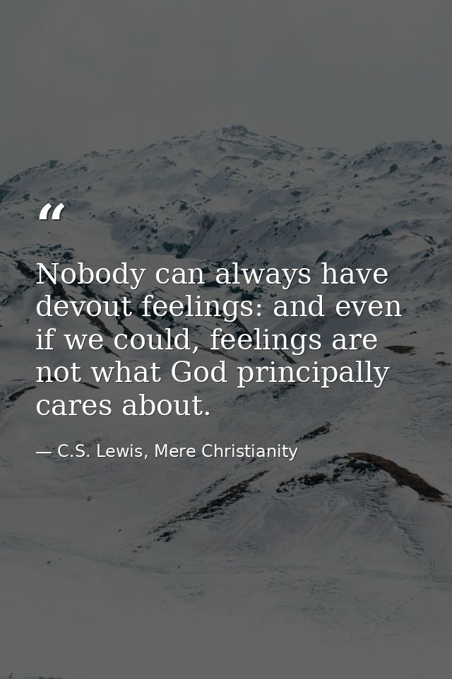 Nobody can always have devout feelings: and even if we could, feelings are not what God principally cares about. — C.S. Lewis, Mere Christianity