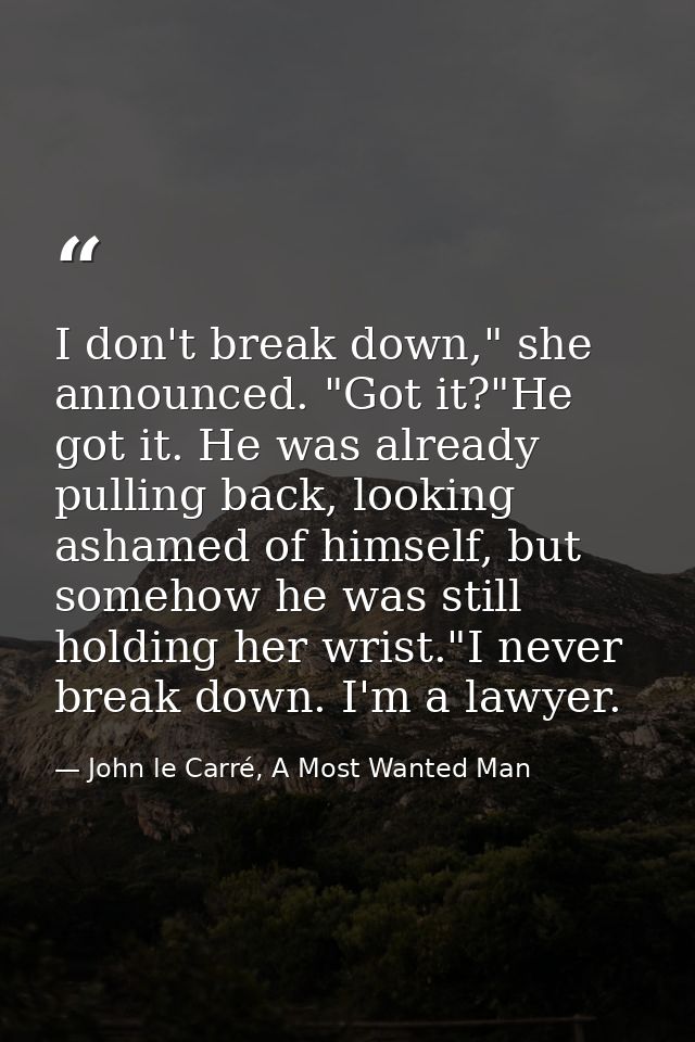 I don't break down," she announced. "Got it?"He got it. He was already pulling back, looking ashamed of himself, but som — John le Carré, A Most Wanted Man