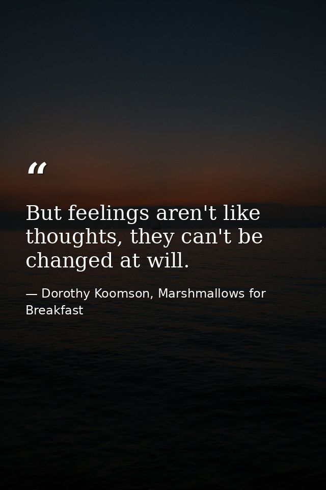 But feelings aren't like thoughts, they can't be changed at will. — Dorothy Koomson, Marshmallows for Breakfast