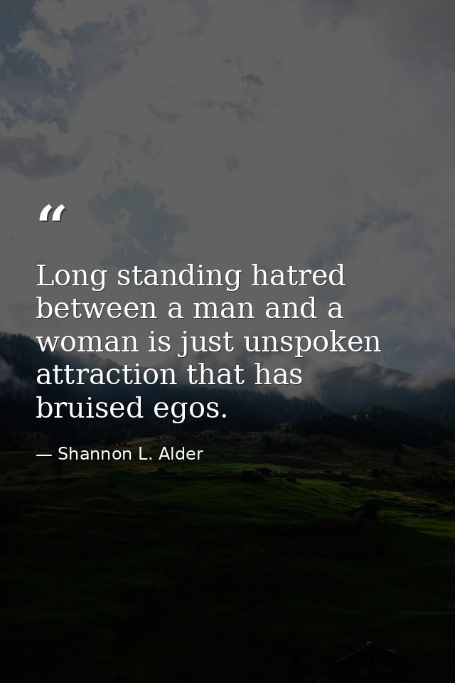 Long standing hatred between a man and a woman is just unspoken attraction that has bruised egos. — Shannon L. Alder