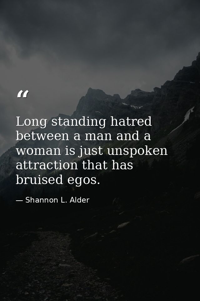 Long standing hatred between a man and a woman is just unspoken attraction that has bruised egos. — Shannon L. Alder