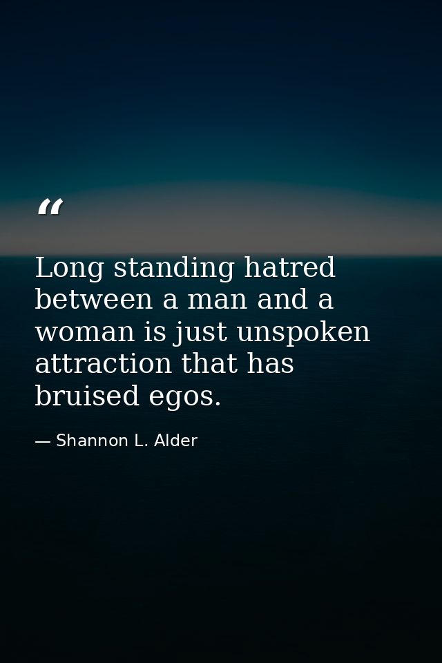 Long standing hatred between a man and a woman is just unspoken attraction that has bruised egos. — Shannon L. Alder