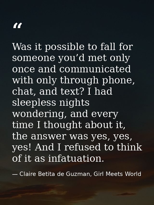 Was it possible to fall for someone you’d met only once and communicated with only through phone, chat, and text? I had  — Claire Betita de Guzman, Girl Meets World