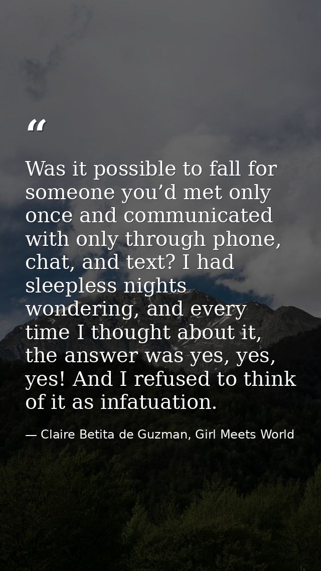 Was it possible to fall for someone you’d met only once and communicated with only through phone, chat, and text? I had  — Claire Betita de Guzman, Girl Meets World