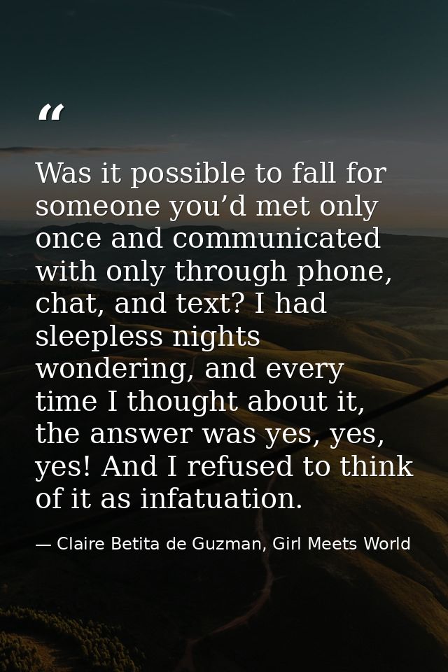 Was it possible to fall for someone you’d met only once and communicated with only through phone, chat, and text? I had  — Claire Betita de Guzman, Girl Meets World