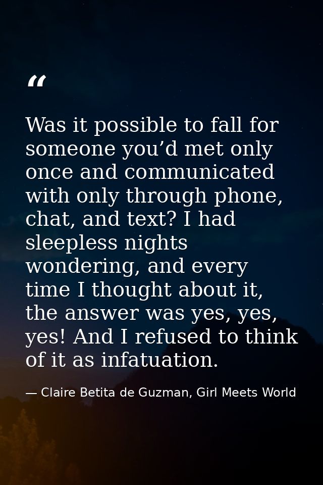 Was it possible to fall for someone you’d met only once and communicated with only through phone, chat, and text? I had  — Claire Betita de Guzman, Girl Meets World