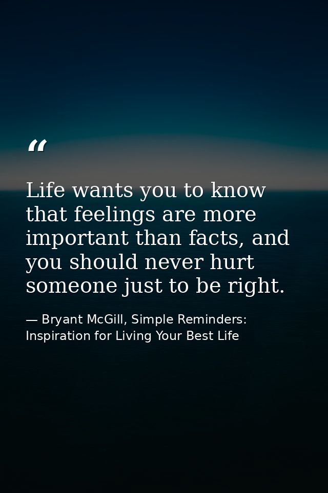 Life wants you to know that feelings are more important than facts, and you should never hurt someone just to be right. — Bryant McGill, Simple Reminders: Inspiration for Living Your Best Life