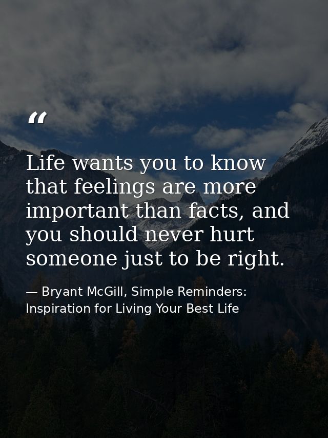 Life wants you to know that feelings are more important than facts, and you should never hurt someone just to be right. — Bryant McGill, Simple Reminders: Inspiration for Living Your Best Life