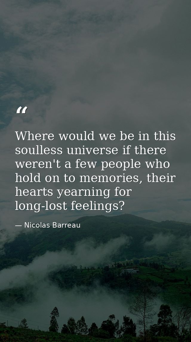 Where would we be in this soulless universe if there weren't a few people who hold on to memories, their hearts yearning — Nicolas Barreau