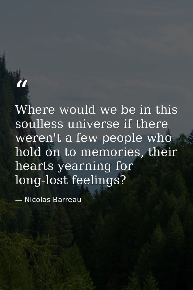Where would we be in this soulless universe if there weren't a few people who hold on to memories, their hearts yearning — Nicolas Barreau