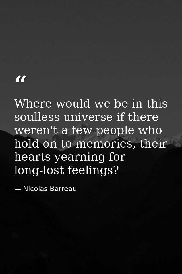 Where would we be in this soulless universe if there weren't a few people who hold on to memories, their hearts yearning — Nicolas Barreau