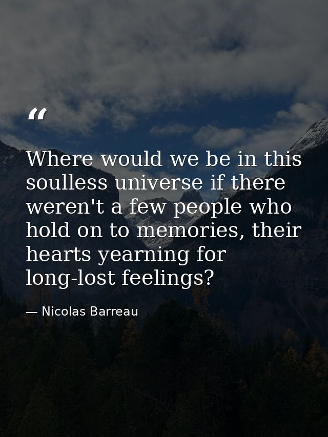 Where would we be in this soulless universe if there weren't a few people who hold on to memories, their hearts yearning — Nicolas Barreau