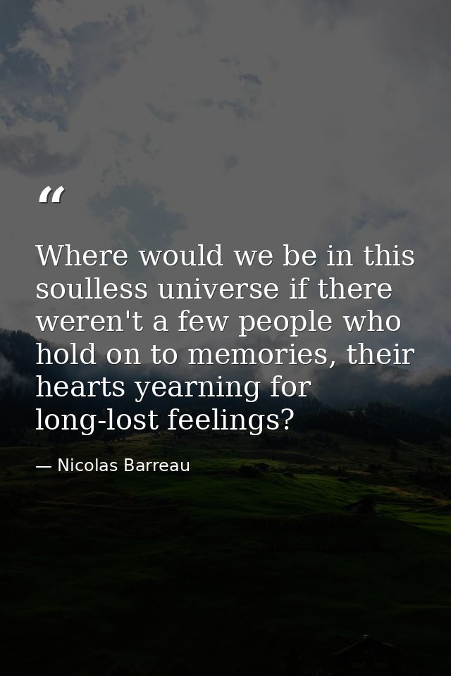Where would we be in this soulless universe if there weren't a few people who hold on to memories, their hearts yearning — Nicolas Barreau