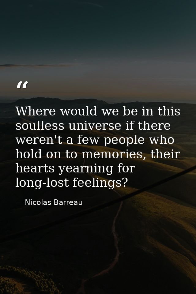 Where would we be in this soulless universe if there weren't a few people who hold on to memories, their hearts yearning — Nicolas Barreau