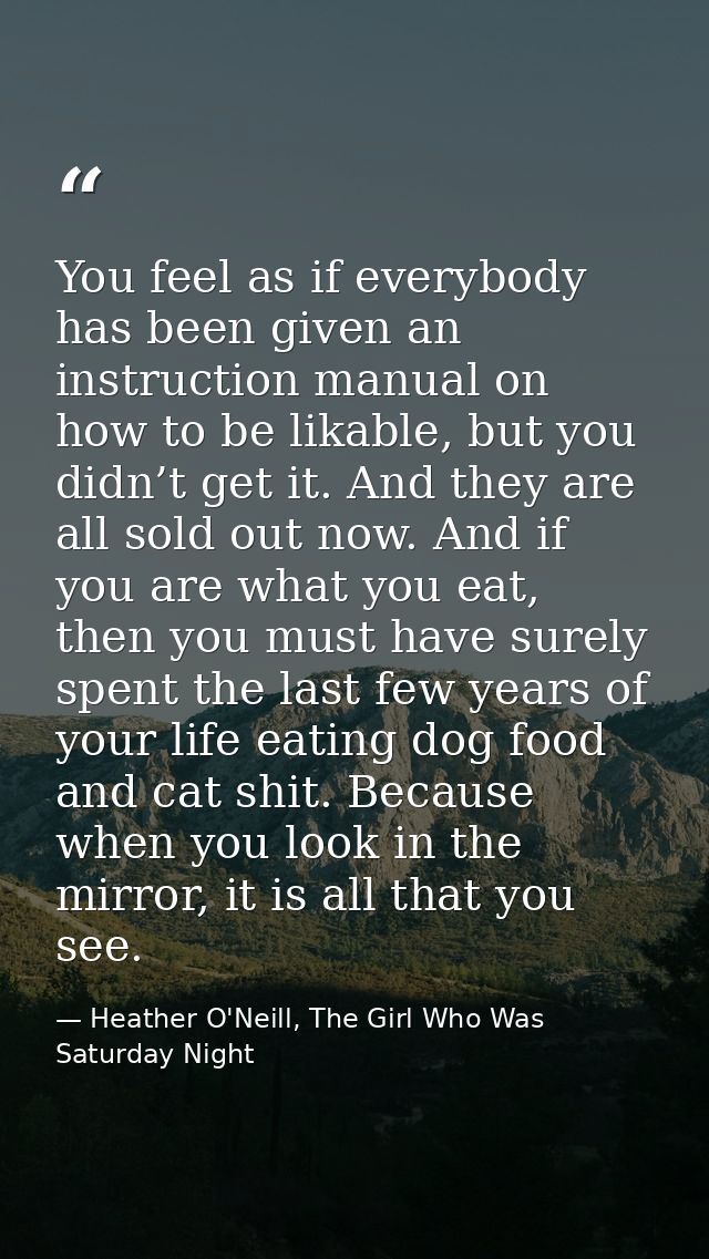You feel as if everybody has been given an instruction manual on how to be likable, but you didn’t get it. And they are  — Heather O'Neill, The Girl Who Was Saturday Night