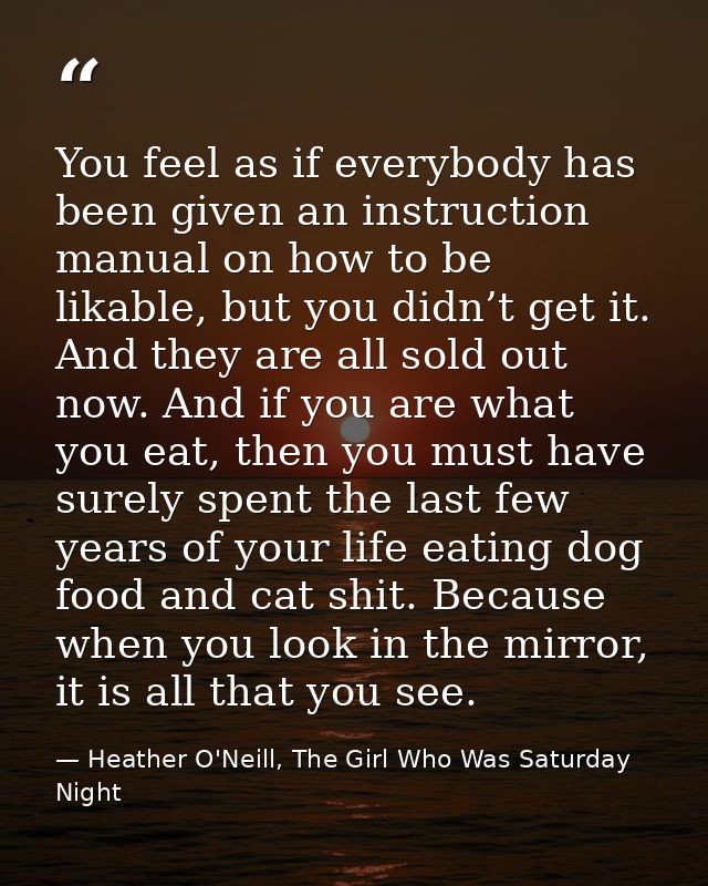 You feel as if everybody has been given an instruction manual on how to be likable, but you didn’t get it. And they are  — Heather O'Neill, The Girl Who Was Saturday Night