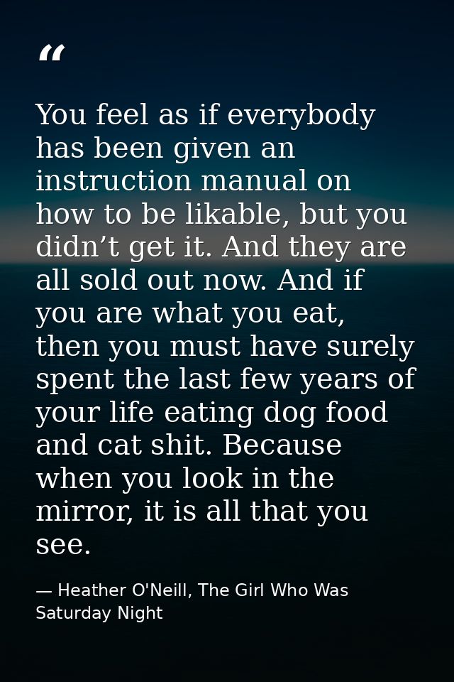 You feel as if everybody has been given an instruction manual on how to be likable, but you didn’t get it. And they are  — Heather O'Neill, The Girl Who Was Saturday Night