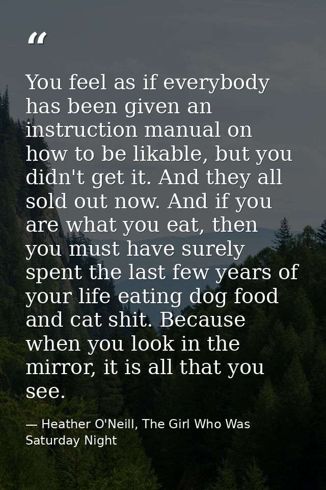 You feel as if everybody has been given an instruction manual on how to be likable, but you didn't get it. And they all  — Heather O'Neill, The Girl Who Was Saturday Night