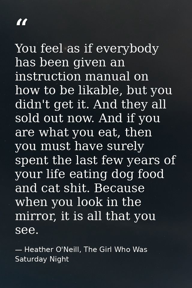 You feel as if everybody has been given an instruction manual on how to be likable, but you didn't get it. And they all  — Heather O'Neill, The Girl Who Was Saturday Night