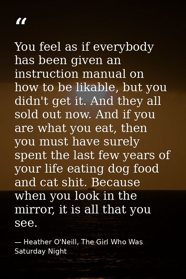 You feel as if everybody has been given an instruction manual on how to be likable, but you didn't get it. And they all  — Heather O'Neill, The Girl Who Was Saturday Night