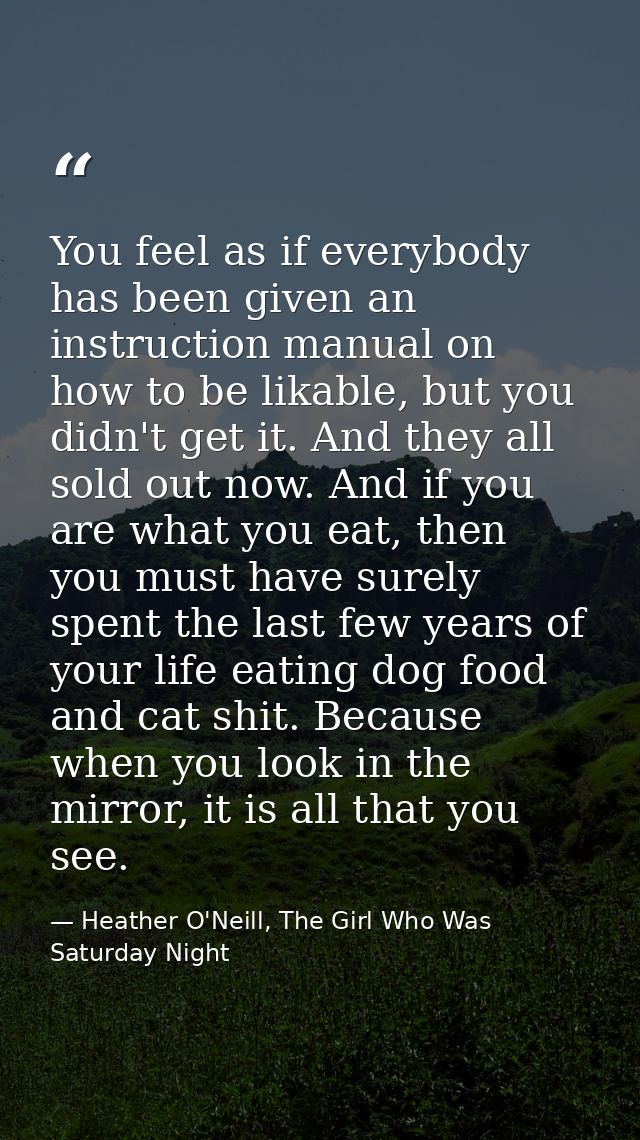 You feel as if everybody has been given an instruction manual on how to be likable, but you didn't get it. And they all  — Heather O'Neill, The Girl Who Was Saturday Night