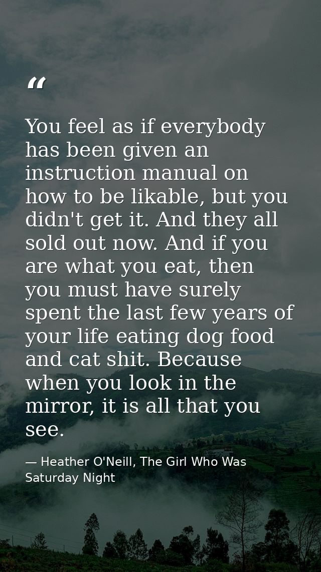 You feel as if everybody has been given an instruction manual on how to be likable, but you didn't get it. And they all  — Heather O'Neill, The Girl Who Was Saturday Night