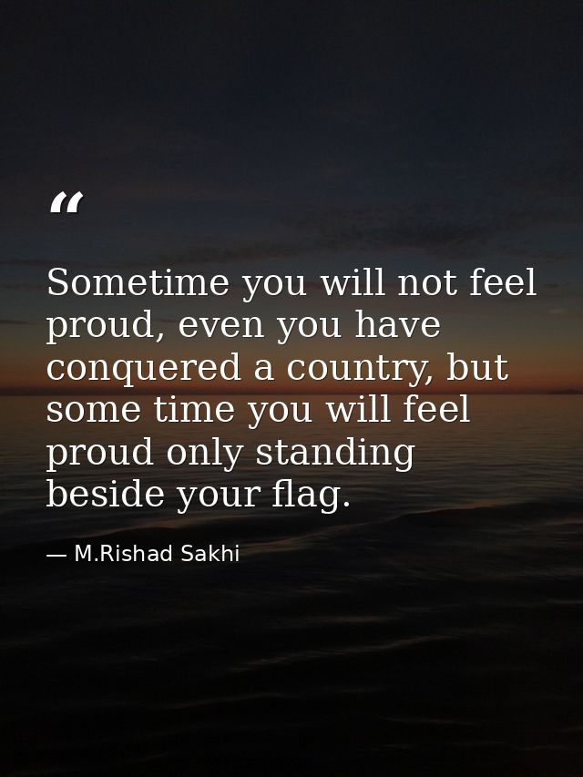 Sometime you will not feel proud, even you have conquered a country, but some time you will feel proud only standing bes — M.Rishad Sakhi