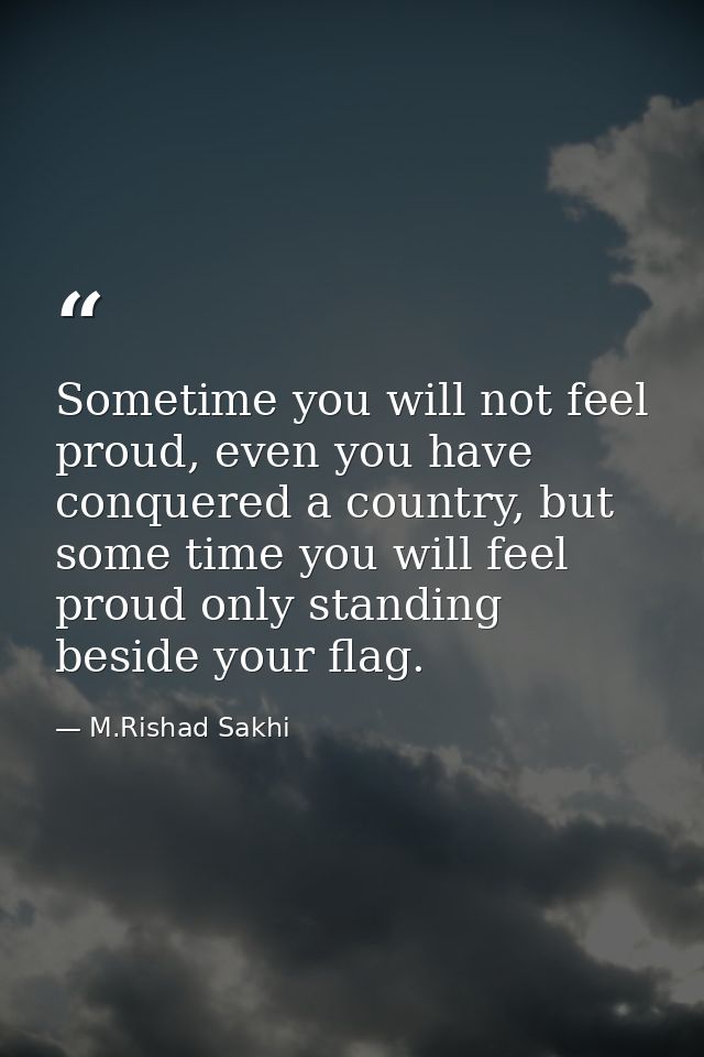 Sometime you will not feel proud, even you have conquered a country, but some time you will feel proud only standing bes — M.Rishad Sakhi