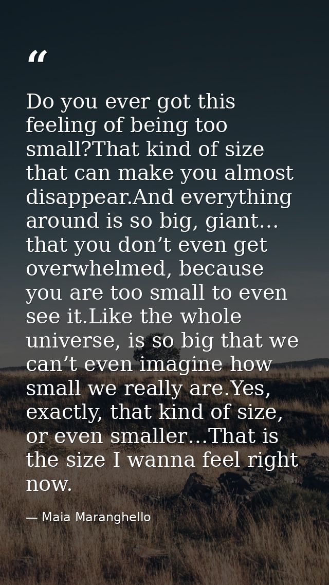 Do you ever got this feeling of being too small?That kind of size that can make you almost disappear.And everything arou — Maia Maranghello