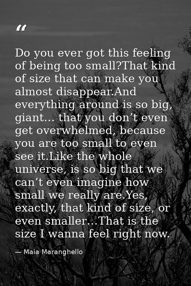 Do you ever got this feeling of being too small?That kind of size that can make you almost disappear.And everything arou — Maia Maranghello
