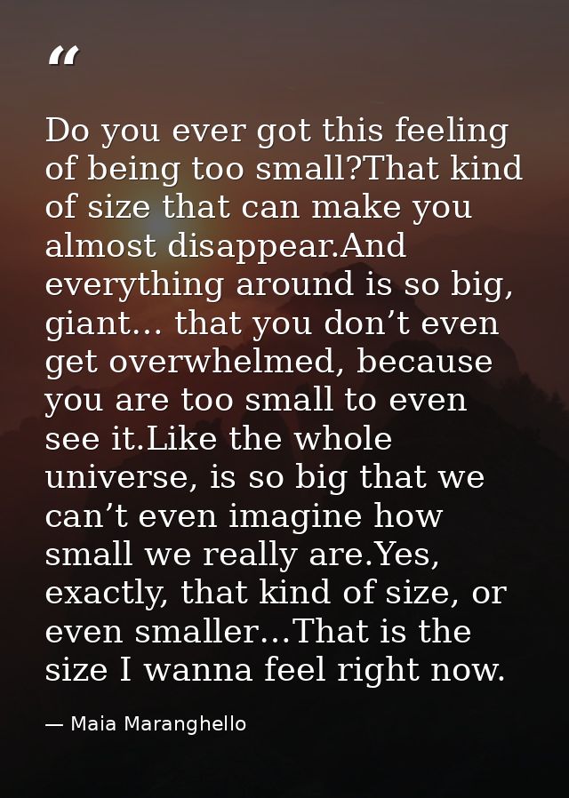 Do you ever got this feeling of being too small?That kind of size that can make you almost disappear.And everything arou — Maia Maranghello