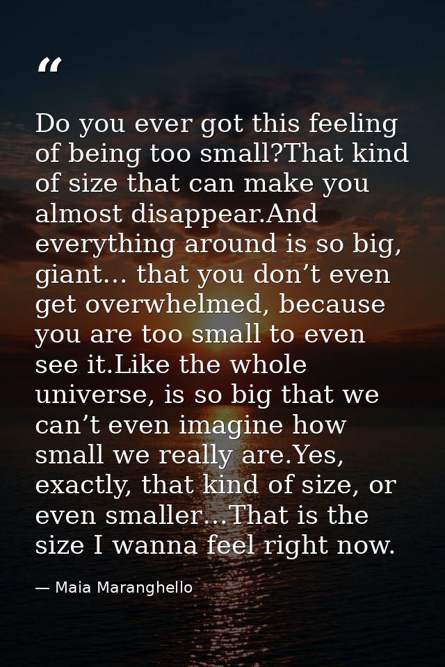Do you ever got this feeling of being too small?That kind of size that can make you almost disappear.And everything arou — Maia Maranghello