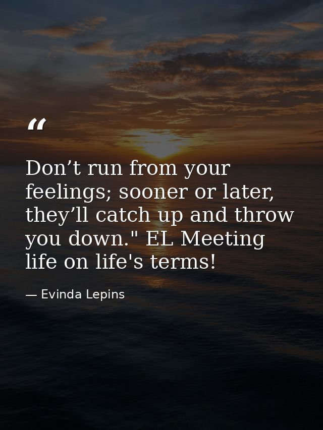 Don’t run from your feelings; sooner or later, they’ll catch up and throw you down." EL Meeting life on life's terms! — Evinda Lepins