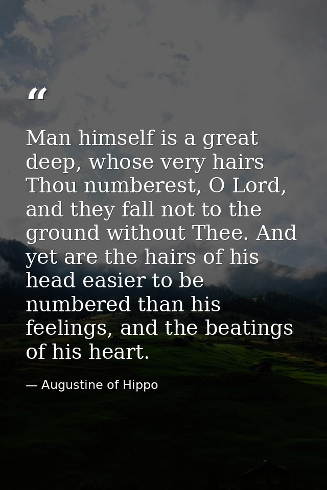 Man himself is a great deep, whose very hairs Thou numberest, O Lord, and they fall not to the ground without Thee. And  — Augustine of Hippo