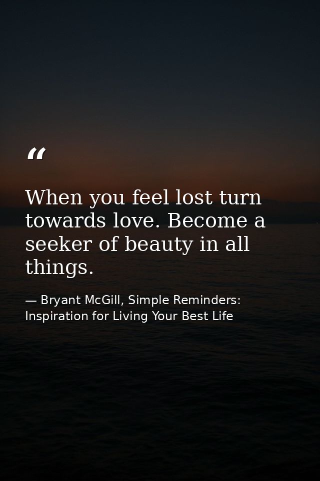 When you feel lost turn towards love. Become a seeker of beauty in all things. — Bryant McGill, Simple Reminders: Inspiration for Living Your Best Life
