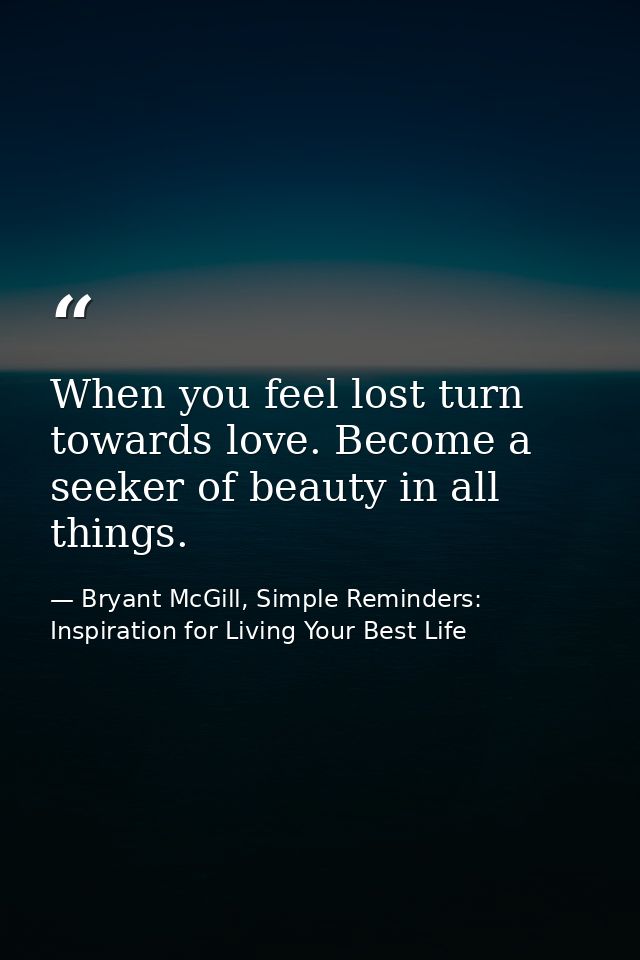 When you feel lost turn towards love. Become a seeker of beauty in all things. — Bryant McGill, Simple Reminders: Inspiration for Living Your Best Life
