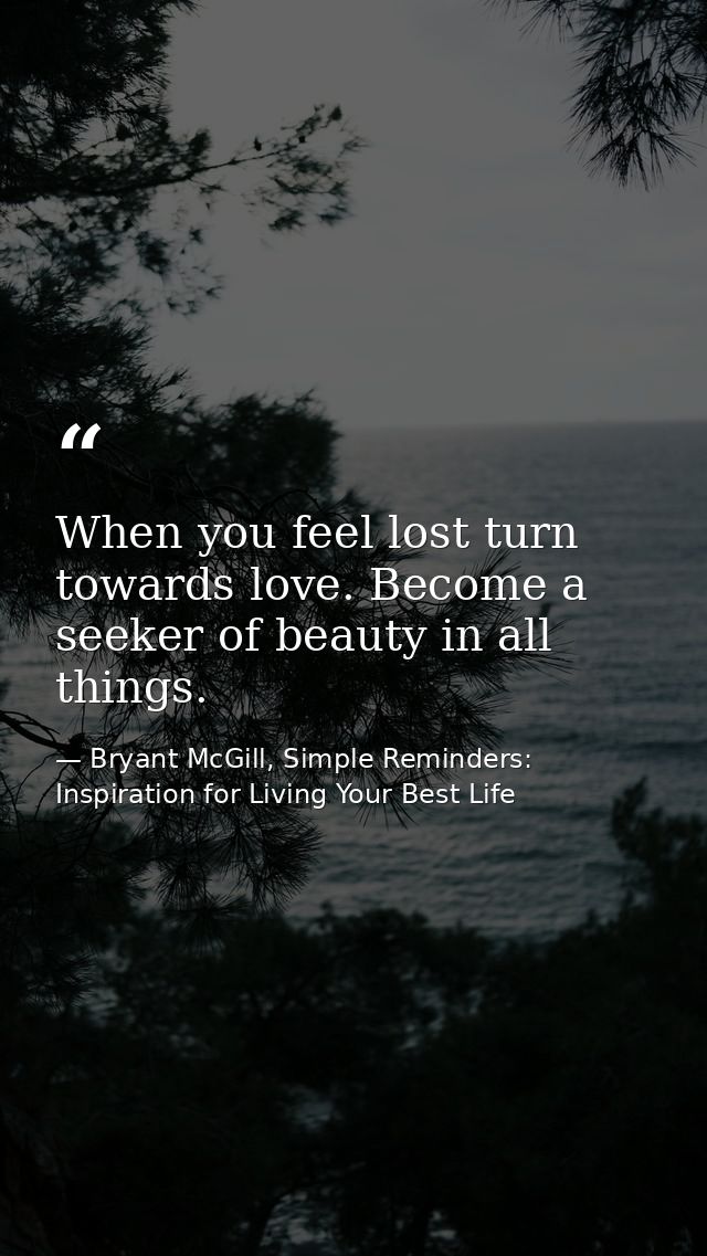 When you feel lost turn towards love. Become a seeker of beauty in all things. — Bryant McGill, Simple Reminders: Inspiration for Living Your Best Life