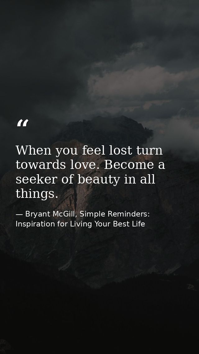 When you feel lost turn towards love. Become a seeker of beauty in all things. — Bryant McGill, Simple Reminders: Inspiration for Living Your Best Life