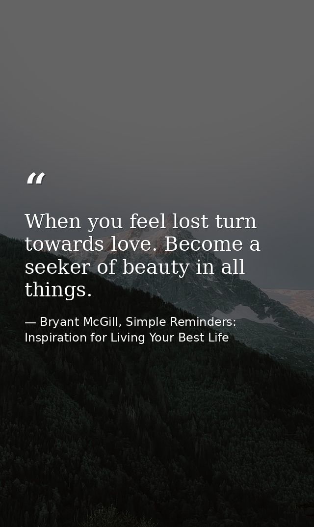 When you feel lost turn towards love. Become a seeker of beauty in all things. — Bryant McGill, Simple Reminders: Inspiration for Living Your Best Life
