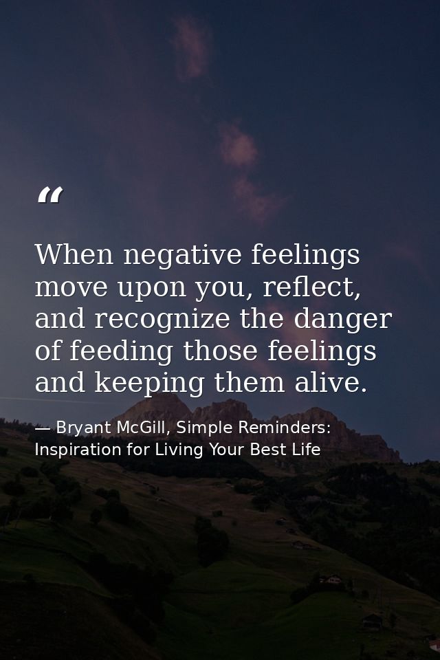 When negative feelings move upon you, reflect, and recognize the danger of feeding those feelings and keeping them alive — Bryant McGill, Simple Reminders: Inspiration for Living Your Best Life