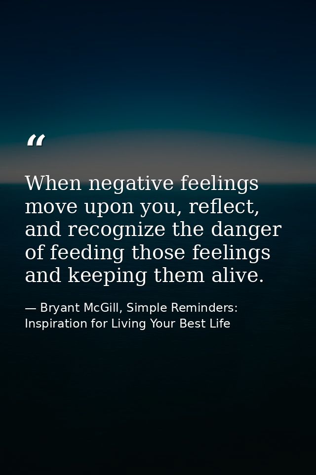 When negative feelings move upon you, reflect, and recognize the danger of feeding those feelings and keeping them alive — Bryant McGill, Simple Reminders: Inspiration for Living Your Best Life