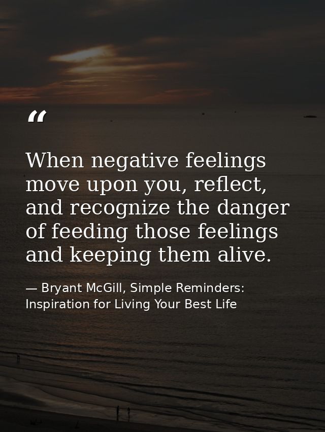 When negative feelings move upon you, reflect, and recognize the danger of feeding those feelings and keeping them alive — Bryant McGill, Simple Reminders: Inspiration for Living Your Best Life