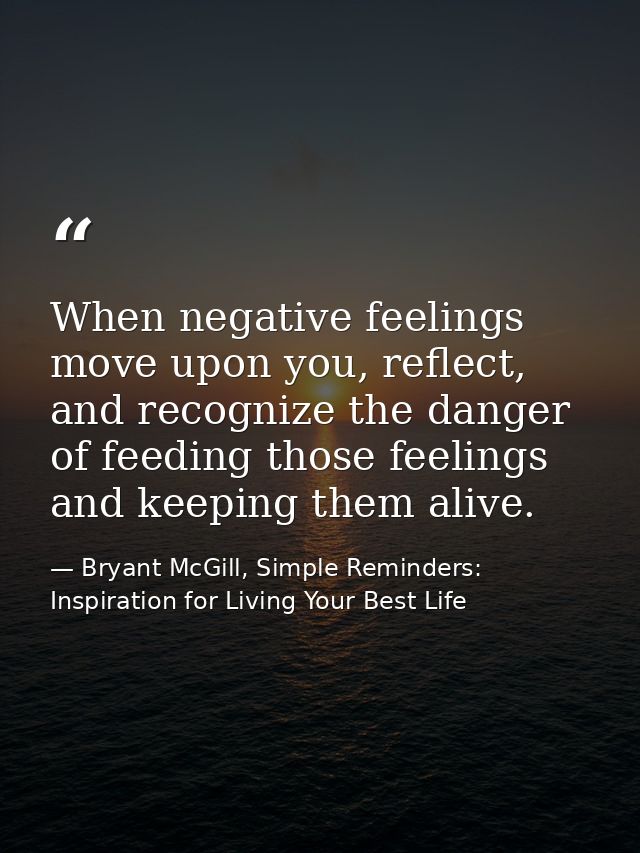 When negative feelings move upon you, reflect, and recognize the danger of feeding those feelings and keeping them alive — Bryant McGill, Simple Reminders: Inspiration for Living Your Best Life