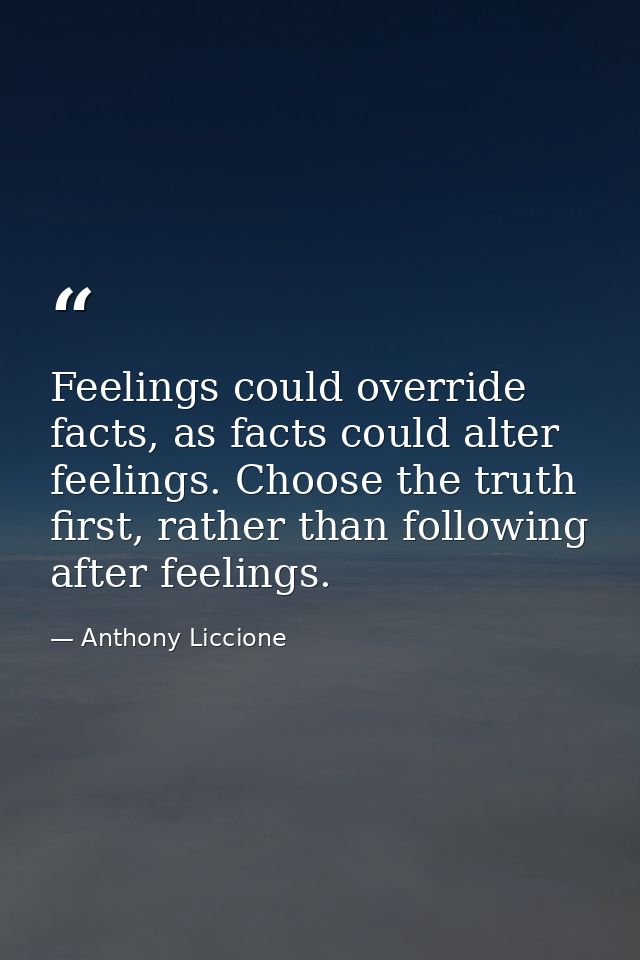Feelings could override facts, as facts could alter feelings. Choose the truth first, rather than following after feelin — Anthony Liccione