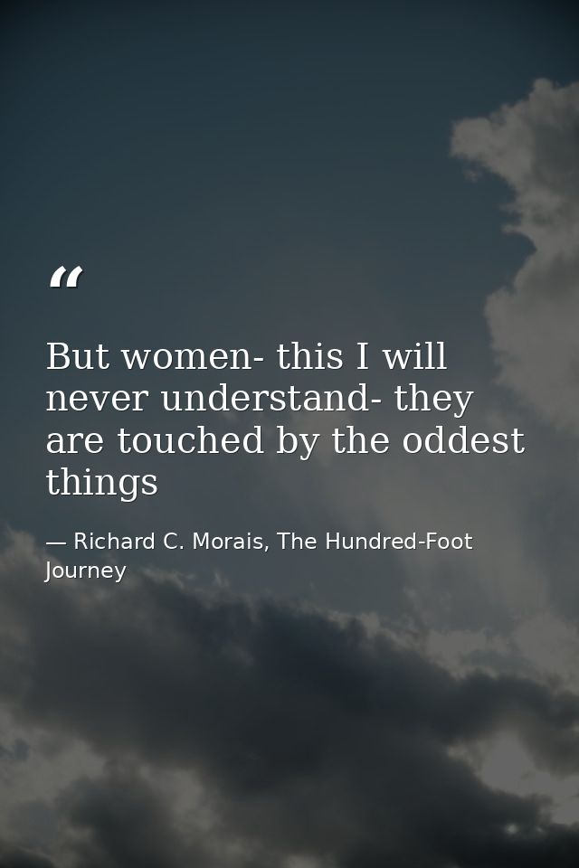 But women- this I will never understand- they are touched by the oddest things — Richard C. Morais, The Hundred-Foot Journey