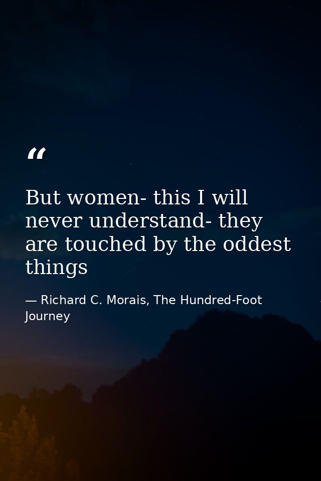 But women- this I will never understand- they are touched by the oddest things — Richard C. Morais, The Hundred-Foot Journey