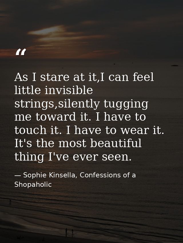 As I stare at it,I can feel little invisible strings,silently tugging me toward it. I have to touch it. I have to wear i — Sophie Kinsella, Confessions of a Shopaholic