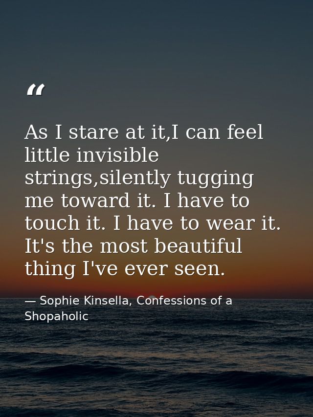 As I stare at it,I can feel little invisible strings,silently tugging me toward it. I have to touch it. I have to wear i — Sophie Kinsella, Confessions of a Shopaholic